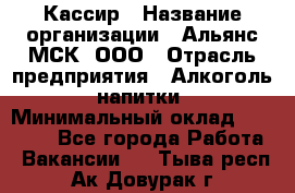 Кассир › Название организации ­ Альянс-МСК, ООО › Отрасль предприятия ­ Алкоголь, напитки › Минимальный оклад ­ 25 000 - Все города Работа » Вакансии   . Тыва респ.,Ак-Довурак г.